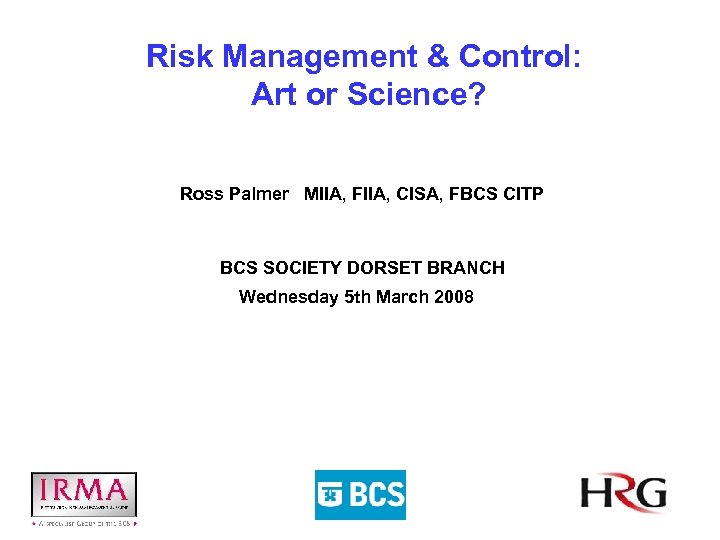 Risk Management & Control: Art or Science? Ross Palmer MIIA, FIIA, CISA, FBCS CITP