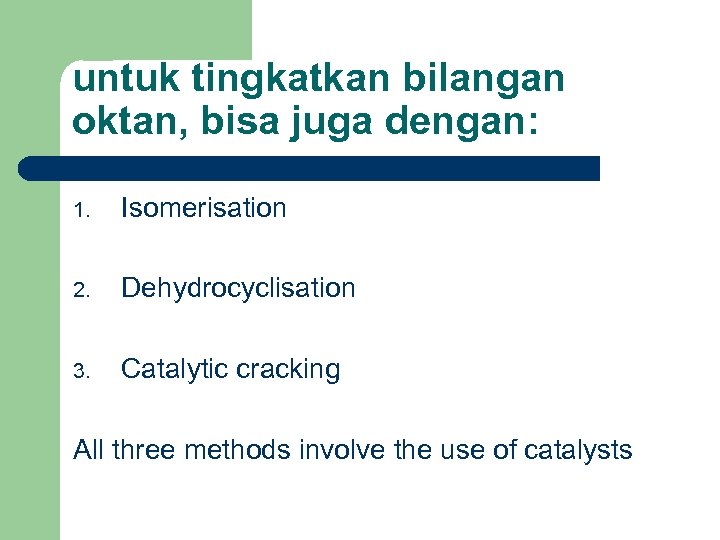 untuk tingkatkan bilangan oktan, bisa juga dengan: 1. Isomerisation 2. Dehydrocyclisation 3. Catalytic cracking