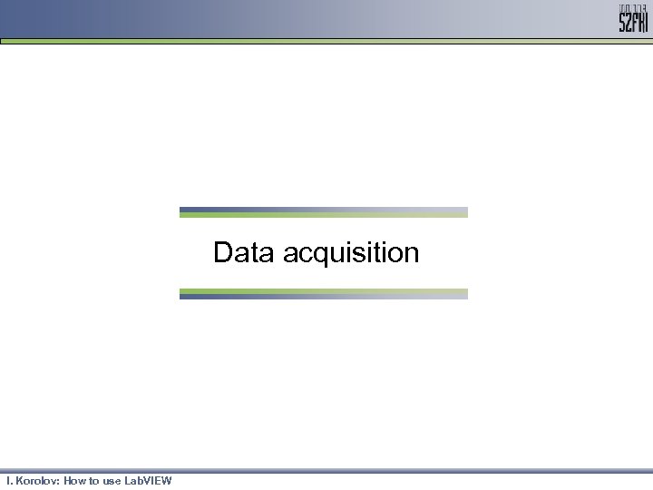 Data acquisition I. Korolov: How to use Lab. VIEW 