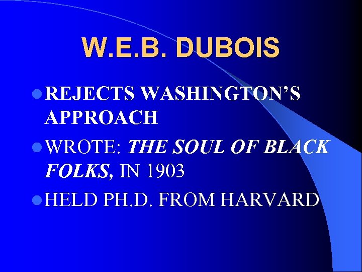 W. E. B. DUBOIS l REJECTS WASHINGTON’S APPROACH l WROTE: THE SOUL OF BLACK