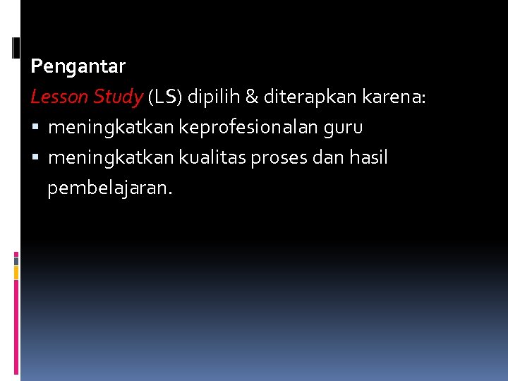 Pengantar Lesson Study (LS) dipilih & diterapkan karena: meningkatkan keprofesionalan guru meningkatkan kualitas proses