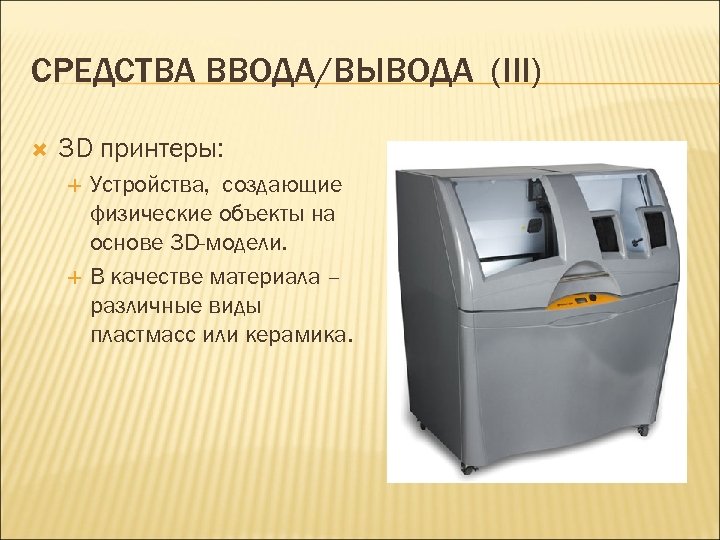 СРЕДСТВА ВВОДА/ВЫВОДА (III) 3 D принтеры: Устройства, создающие физические объекты на основе 3 D-модели.