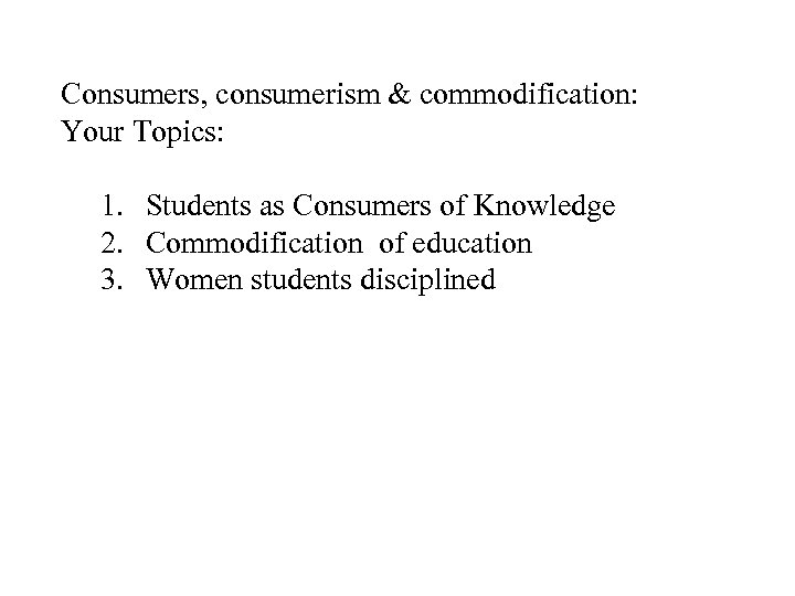 Consumers, consumerism & commodification: Your Topics: 1. Students as Consumers of Knowledge 2. Commodification