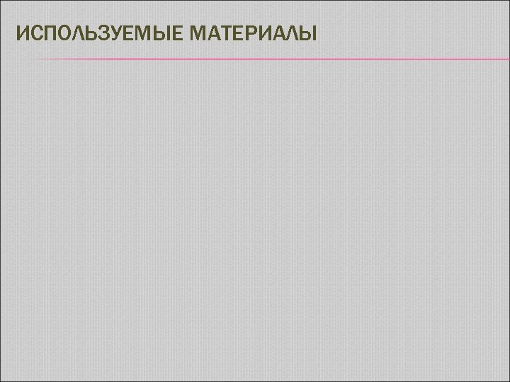 ИСПОЛЬЗУЕМЫЕ МАТЕРИАЛЫ 