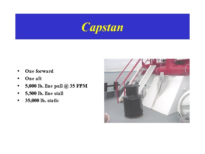 Capstan • • • One forward One aft 5, 000 lb. line pull @