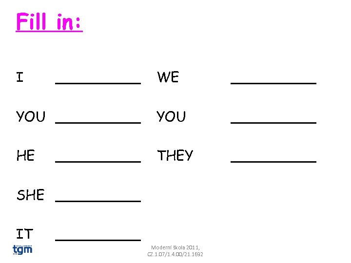 Fill in: I _____ WE __________ YOU _____ HE THEY __________ SHE _____ IT