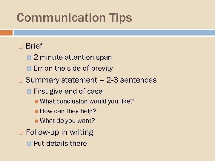 Communication Tips Brief 2 minute attention span Err on the side of brevity Summary