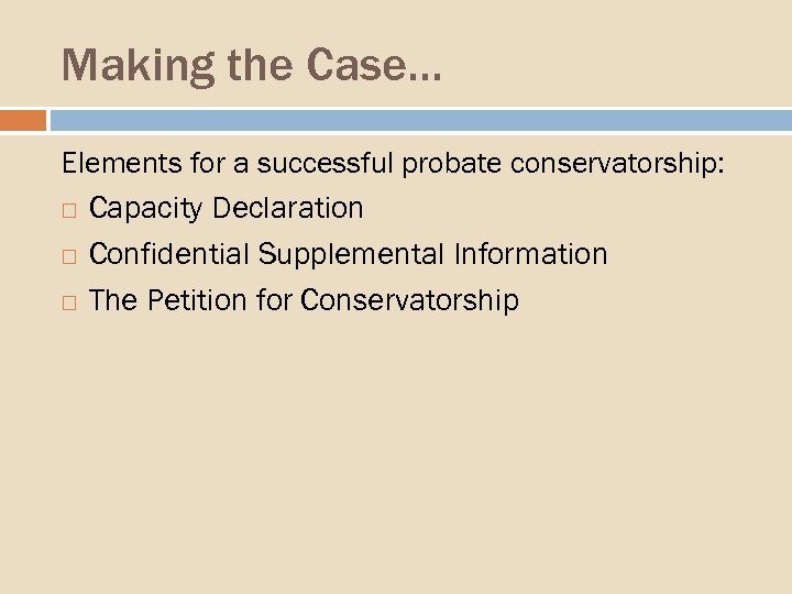 Making the Case… Elements for a successful probate conservatorship: Capacity Declaration Confidential Supplemental Information