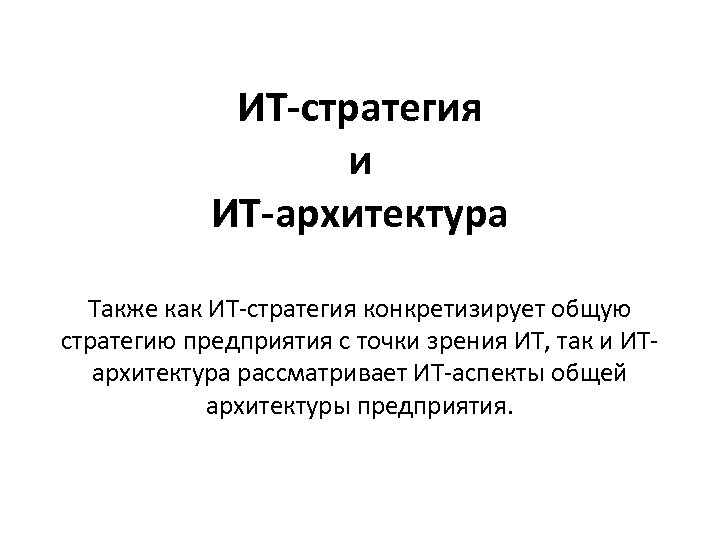 ИТ-стратегия и ИТ-архитектура Также как ИТ-стратегия конкретизирует общую стратегию предприятия с точки зрения ИТ,