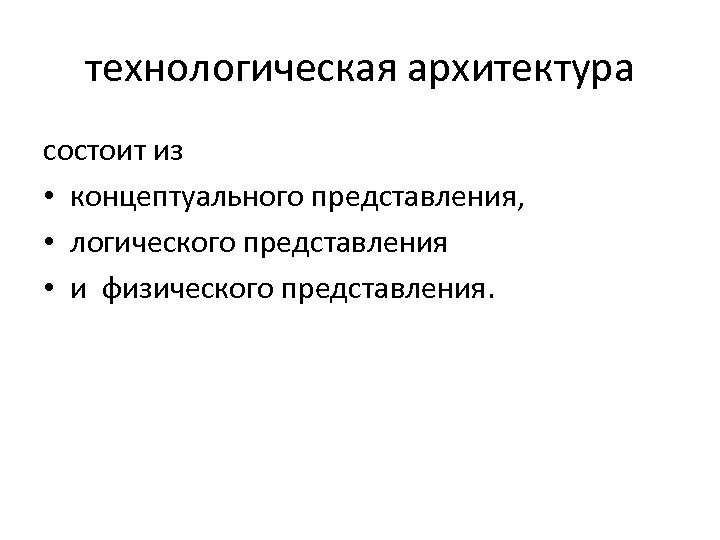 технологическая архитектура состоит из • концептуального представления, • логического представления • и физического представления.