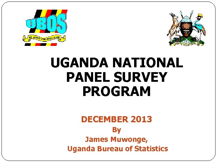 UGANDA NATIONAL PANEL SURVEY PROGRAM DECEMBER 2013 By James Muwonge, Uganda Bureau of Statistics