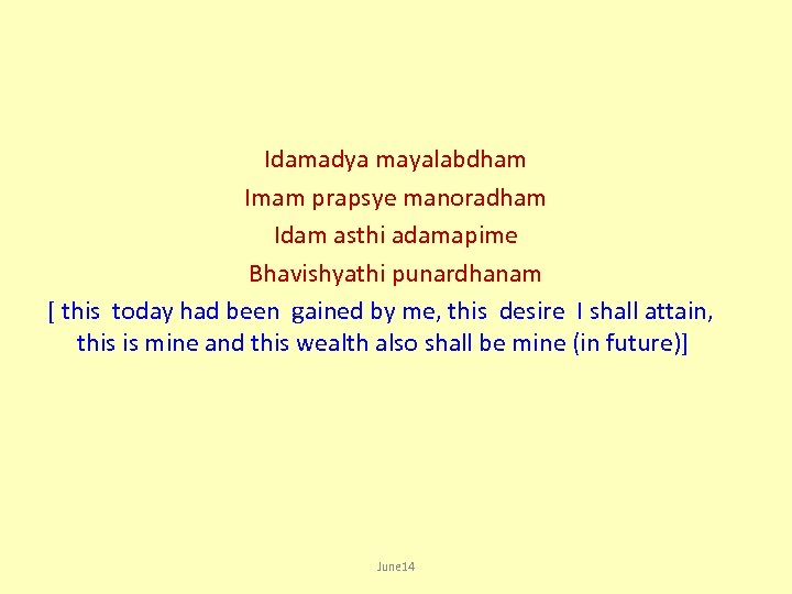 Idamadya mayalabdham Imam prapsye manoradham Idam asthi adamapime Bhavishyathi punardhanam [ this today had