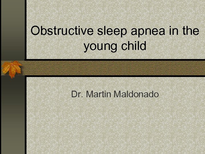 Obstructive sleep apnea in the young child Dr. Martin Maldonado 