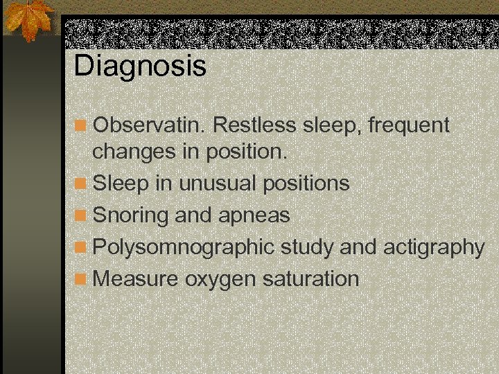 Diagnosis n Observatin. Restless sleep, frequent changes in position. n Sleep in unusual positions