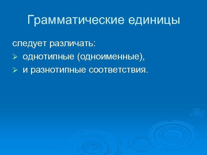 Грамматическиe единицы следует различать: Ø однотипные (одноименные), Ø и разнотипные соответствия. 