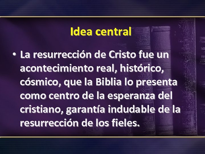 Idea central • La resurrección de Cristo fue un acontecimiento real, histórico, cósmico, que