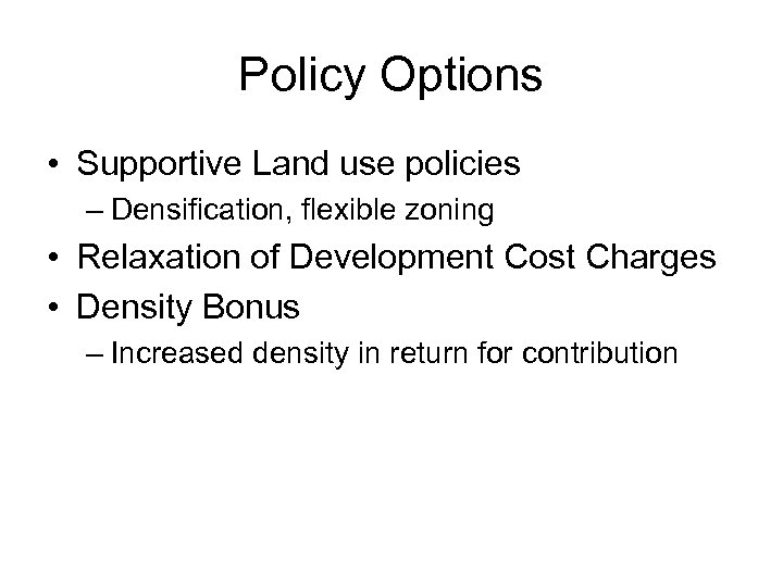 Policy Options • Supportive Land use policies – Densification, flexible zoning • Relaxation of