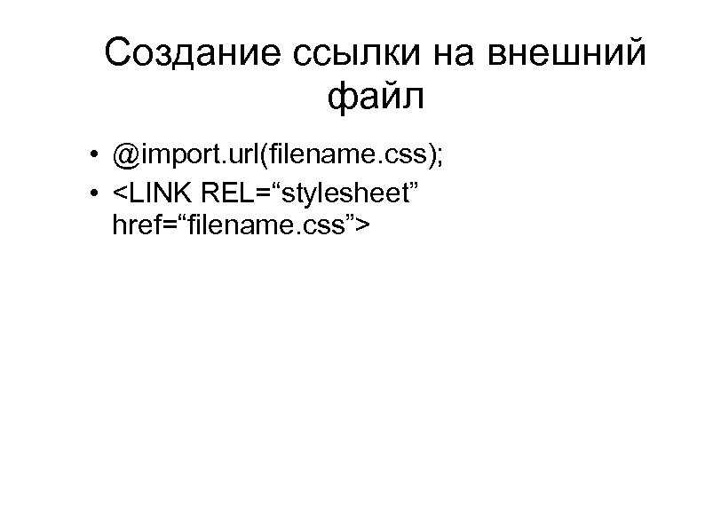 Создание ссылки на внешний файл • @import. url(filename. css); • <LINK REL=“stylesheet” href=“filename. css”>