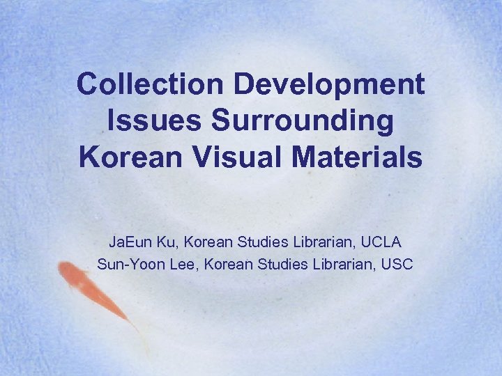 Collection Development Issues Surrounding Korean Visual Materials Ja. Eun Ku, Korean Studies Librarian, UCLA
