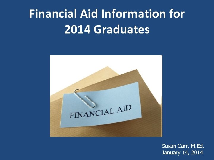 Financial Aid Information for 2014 Graduates Susan Carr, M. Ed. January 14, 2014 