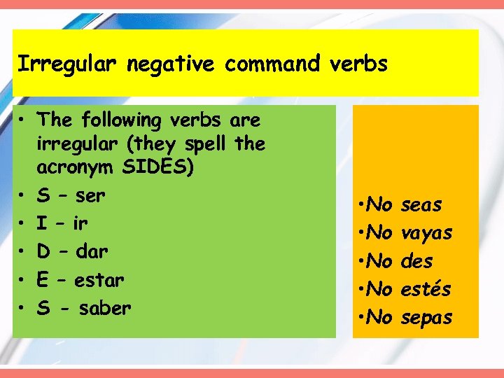 Irregular negative command verbs • The following verbs are irregular (they spell the acronym