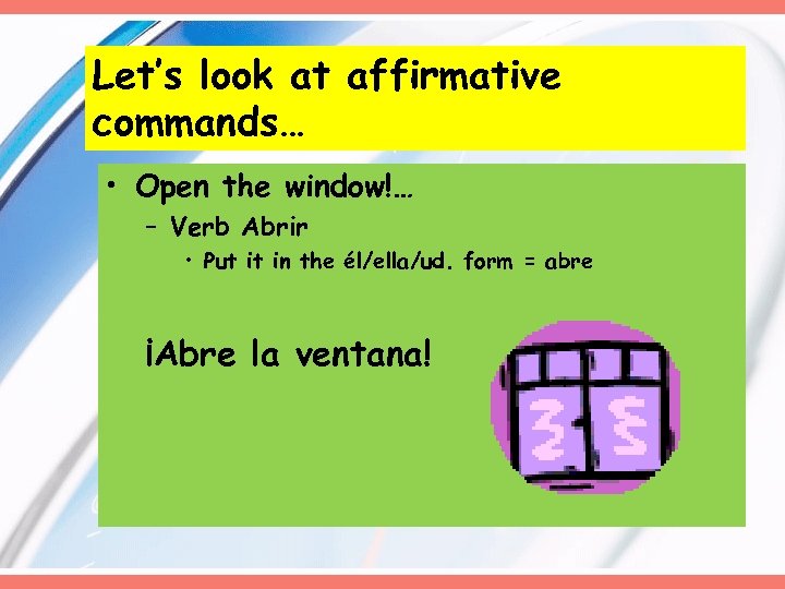 Let’s look at affirmative commands… • Open the window!… – Verb Abrir • Put