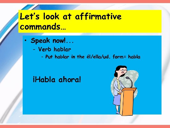 Let’s look at affirmative commands… • Speak now!. . . - Verb hablar -