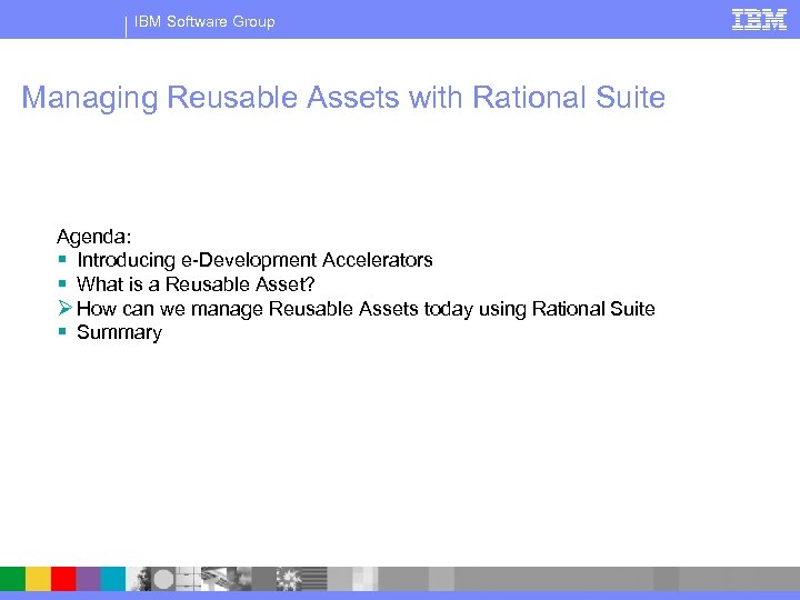 IBM Software Group Managing Reusable Assets with Rational Suite Agenda: § Introducing e-Development Accelerators