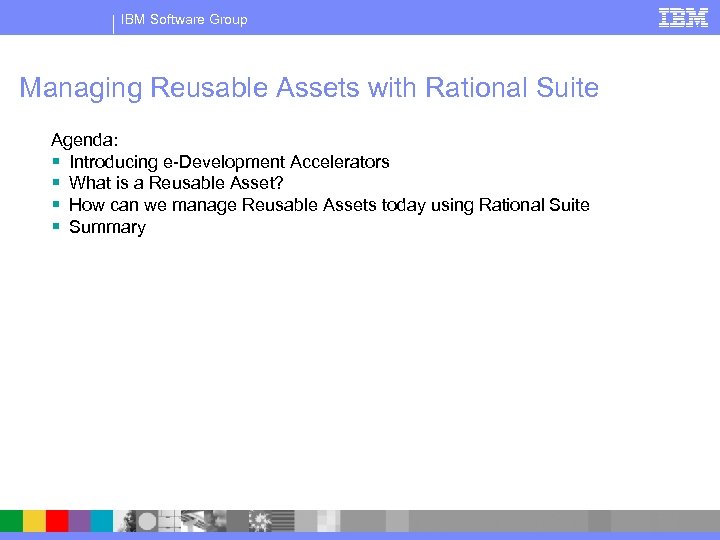 IBM Software Group Managing Reusable Assets with Rational Suite Agenda: § Introducing e-Development Accelerators