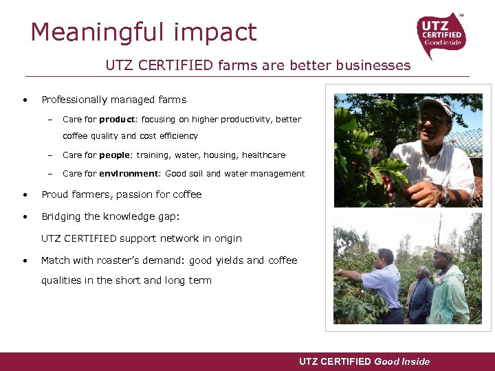 Meaningful impact UTZ CERTIFIED farms are better businesses • Professionally managed farms – Care