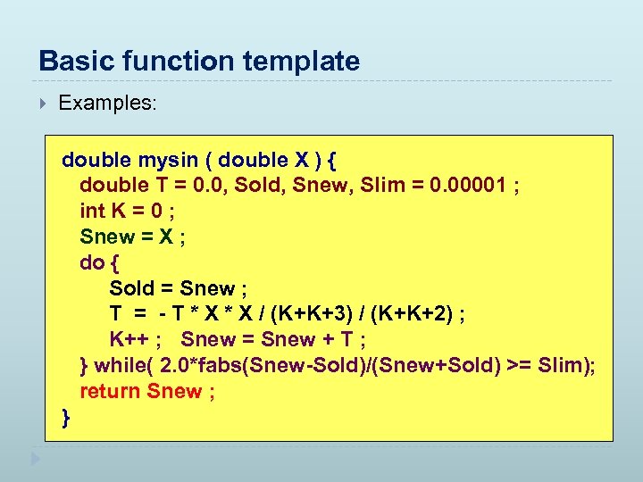 Basic function template Examples: double mysin ( double X ) { double T =