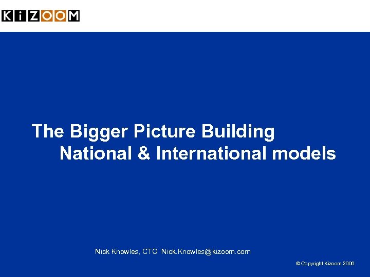 The Bigger Picture Building National & International models Nick Knowles, CTO Nick. Knowles@kizoom. com