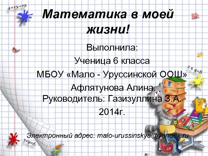 Математика в моей жизни! Выполнила: Ученица 6 класса МБОУ «Мало - Уруссинской ООШ» Афлятунова