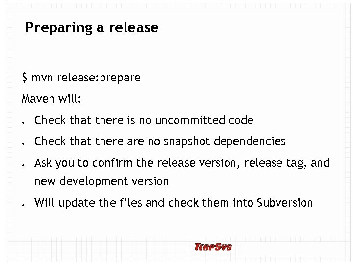 Preparing a release $ mvn release: prepare Maven will: Check that there is no
