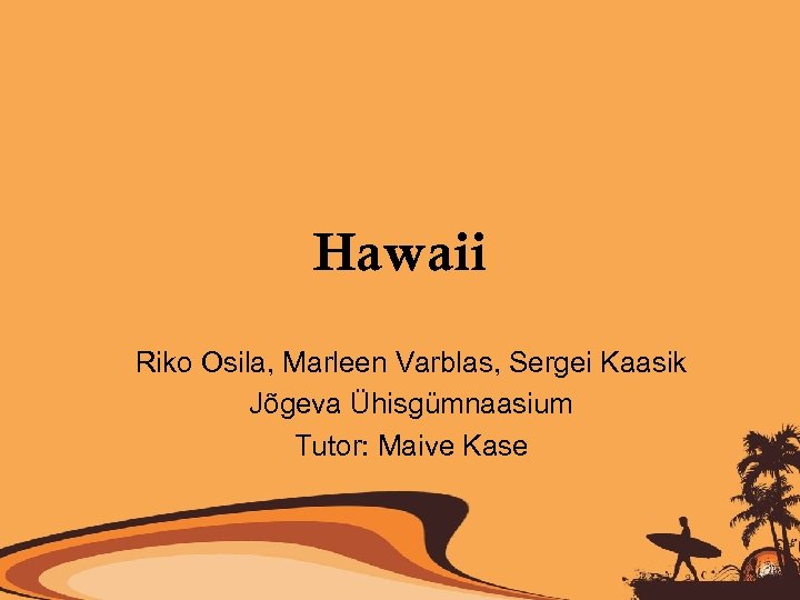 Hawaii Riko Osila, Marleen Varblas, Sergei Kaasik Jõgeva Ühisgümnaasium Tutor: Maive Kase 