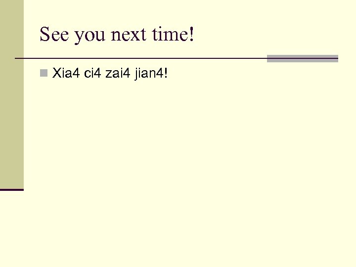 See you next time! n Xia 4 ci 4 zai 4 jian 4! 
