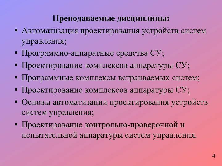 Преподаваемые дисциплины: • Автоматизация проектирования устройств систем управления; • Программно-аппаратные средства СУ; • Проектирование