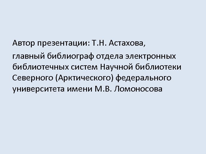 Автор презентации: Т. Н. Астахова, главный библиограф отдела электронных библиотечных систем Научной библиотеки Северного