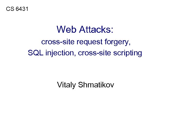CS 6431 Web Attacks: cross-site request forgery, SQL injection, cross-site scripting Vitaly Shmatikov 