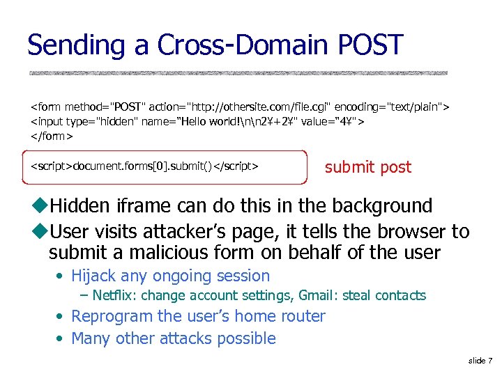 Sending a Cross-Domain POST <form method="POST" action="http: //othersite. com/file. cgi" encoding="text/plain"> <input type="hidden" name=“Hello