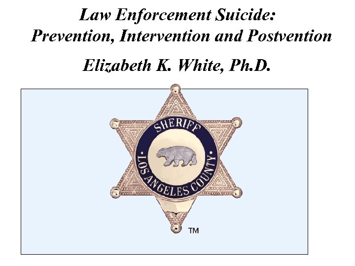 Law Enforcement Suicide: Prevention, Intervention and Postvention Elizabeth K. White, Ph. D. 