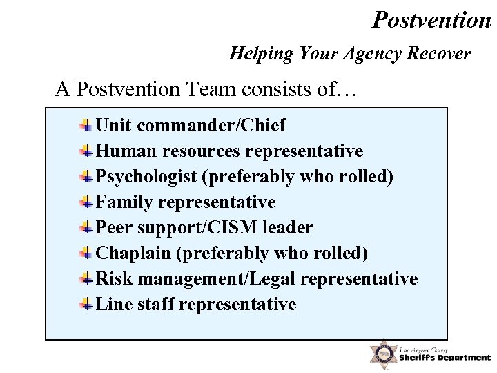 Postvention Helping Your Agency Recover A Postvention Team consists of… Unit commander/Chief Human resources