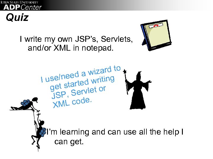 Quiz I write my own JSP’s, Servlets, and/or XML in notepad. o wizard t