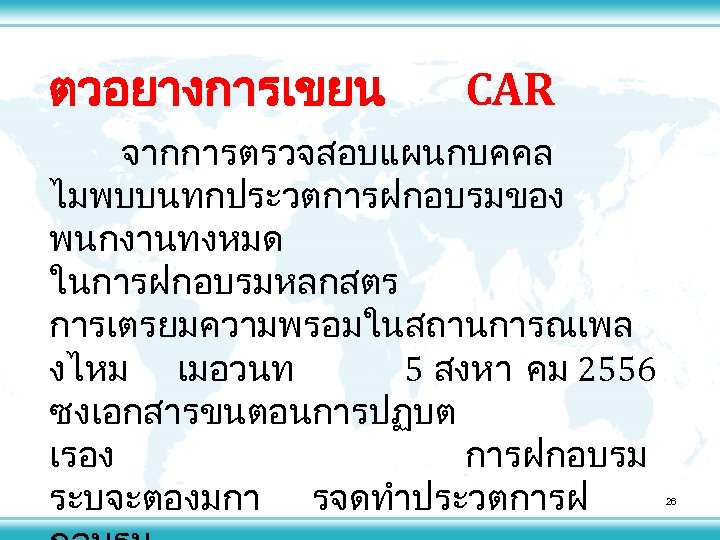 ตวอยางการเขยน CAR จากการตรวจสอบแผนกบคคล ไมพบบนทกประวตการฝกอบรมของ พนกงานทงหมด ในการฝกอบรมหลกสตร การเตรยมความพรอมในสถานการณเพล งไหม เมอวนท 5 สงหา คม 2556 ซงเอกสารขนตอนการปฏบต