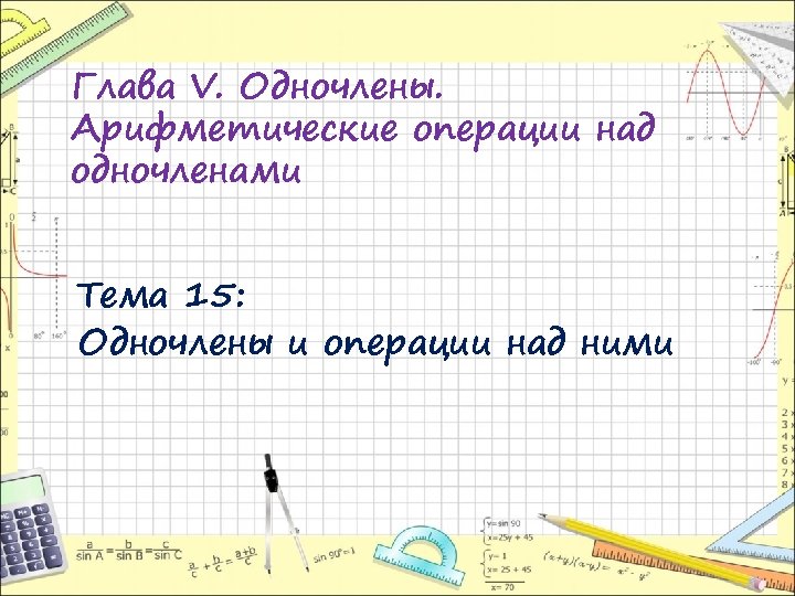 Глава V. Одночлены. Арифметические операции над одночленами Тема 15: Одночлены и операции над ними