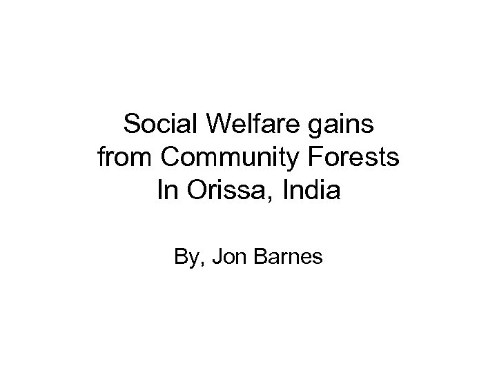 Social Welfare gains from Community Forests In Orissa, India By, Jon Barnes 