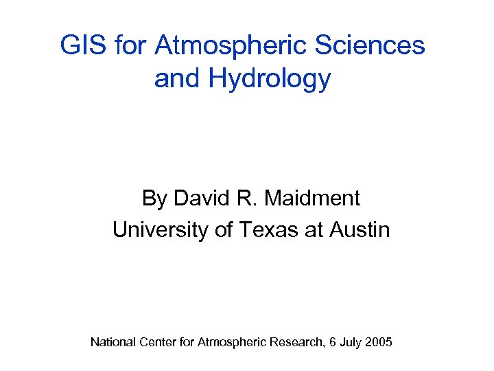 GIS for Atmospheric Sciences and Hydrology By David R. Maidment University of Texas at
