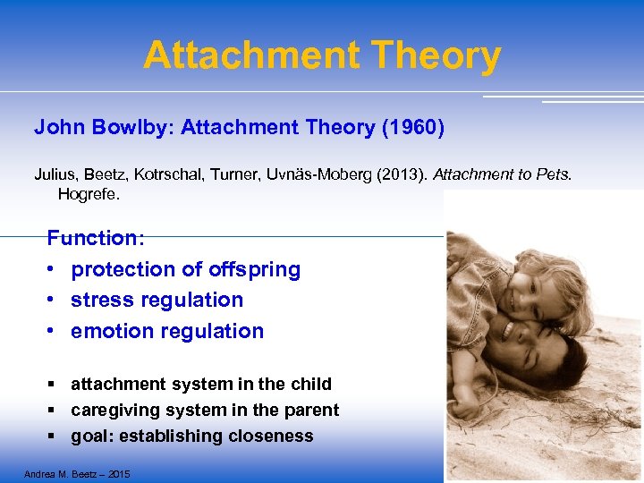 Attachment Theory John Bowlby: Attachment Theory (1960) Julius, Beetz, Kotrschal, Turner, Uvnäs-Moberg (2013). Attachment