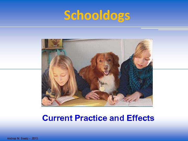 Schooldogs Current Practice and Effects Andrea M. Beetz – 2015 
