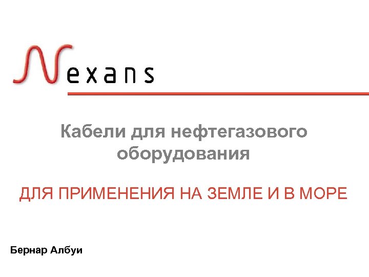 Кабели для нефтегазового оборудования ДЛЯ ПРИМЕНЕНИЯ НА ЗЕМЛЕ И В МОРЕ Бернар Албуи 